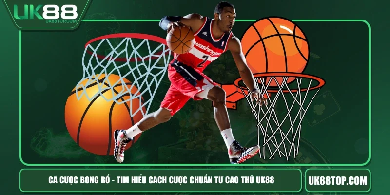 Cá Cược Bóng Rổ - Tìm Hiểu Cách Cược Chuẩn Từ Cao Thủ UK88
