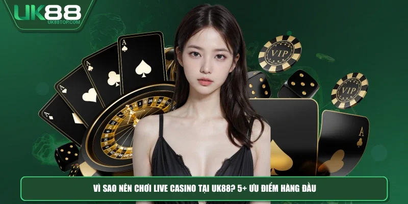 Vì Sao Nên Chơi Live Casino tại UK88? 5+ Ưu Điểm Hàng Đầu